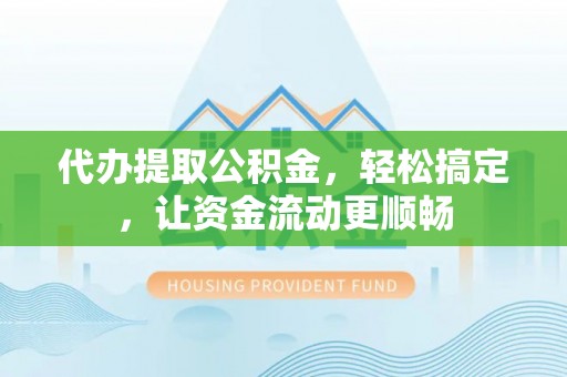 广南代办提取公积金，轻松搞定，让资金流动更顺畅