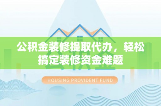 广南公积金装修提取代办，轻松搞定装修资金难题