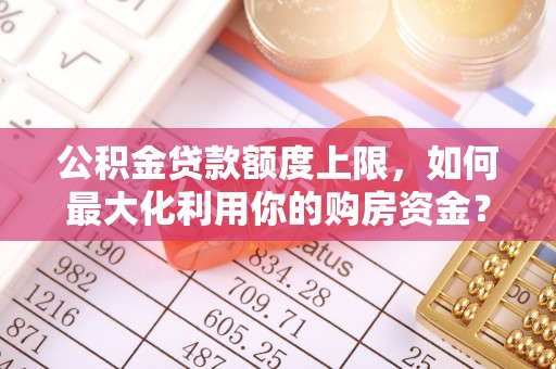 广南公积金贷款额度上限，如何最大化利用你的购房资金？