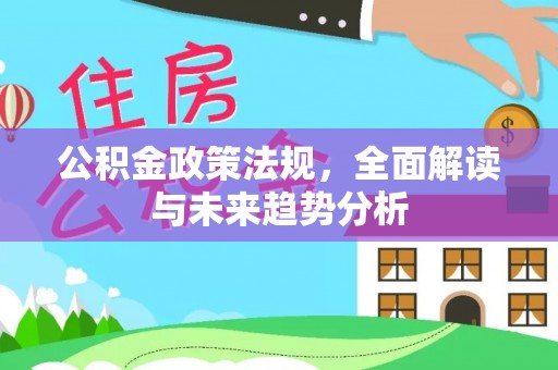 广南公积金政策法规，全面解读与未来趋势分析