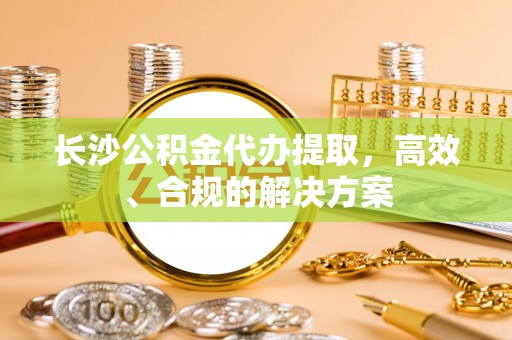 广南长沙公积金代办提取，高效、合规的解决方案