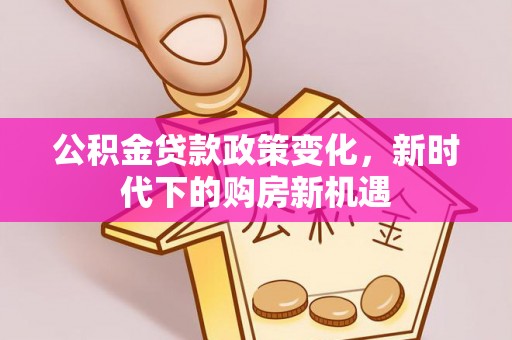 广南公积金贷款政策变化，新时代下的购房新机遇