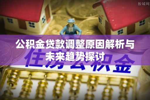 广南公积金贷款调整原因解析与未来趋势探讨