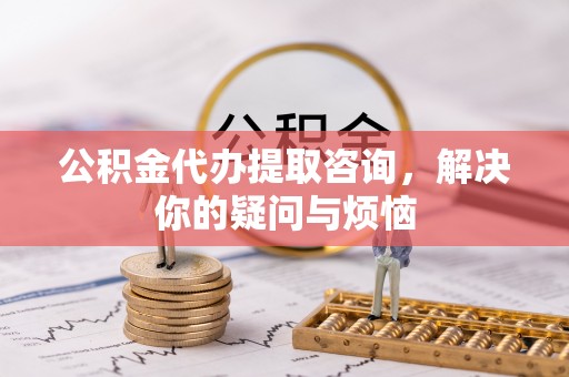 广南公积金代办提取咨询，解决你的疑问与烦恼