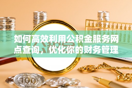 广南如何高效利用公积金服务网点查询，优化你的财务管理