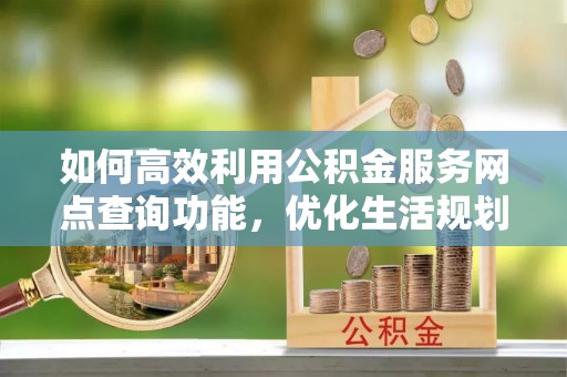 广南如何高效利用公积金服务网点查询功能，优化生活规划