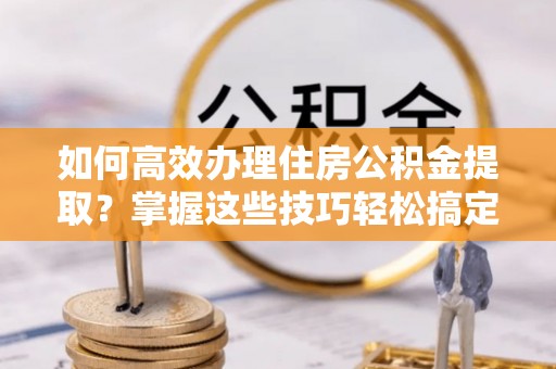 广南如何高效办理住房公积金提取？掌握这些技巧轻松搞定