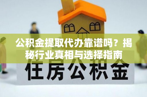广南公积金提取代办靠谱吗？揭秘行业真相与选择指南