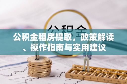 广南公积金租房提取，政策解读、操作指南与实用建议