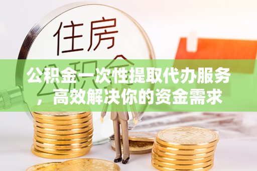 广南公积金一次性提取代办服务，高效解决你的资金需求
