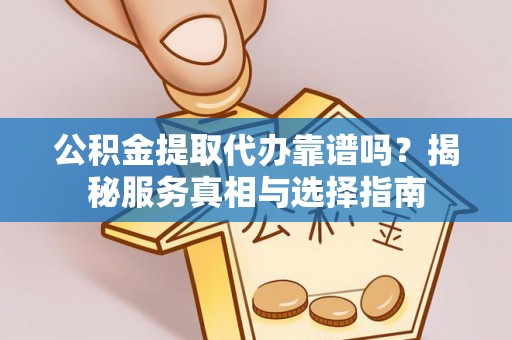 广南公积金提取代办靠谱吗？揭秘服务真相与选择指南