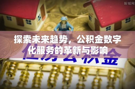 广南探索未来趋势，公积金数字化服务的革新与影响