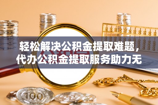 广南轻松解决公积金提取难题，代办公积金提取服务助力无忧生活