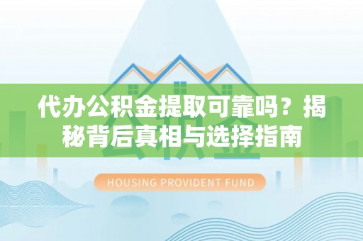 广南代办公积金提取可靠吗？揭秘背后真相与选择指南