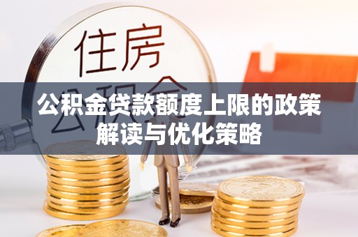 广南公积金贷款额度上限的政策解读与优化策略