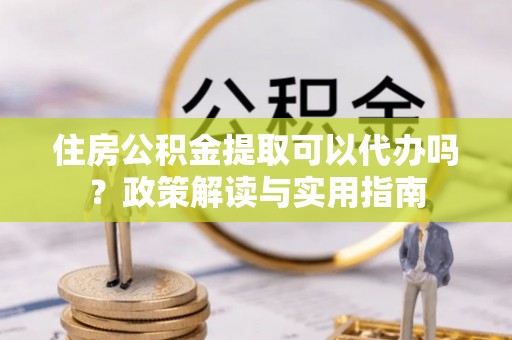 广南住房公积金提取可以代办吗？政策解读与实用指南