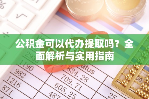 广南公积金可以代办提取吗？全面解析与实用指南