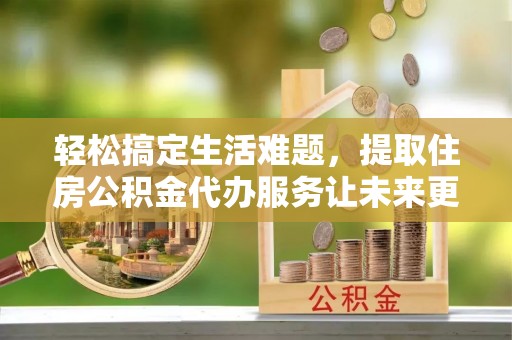 广南轻松搞定生活难题，提取住房公积金代办服务让未来更安心