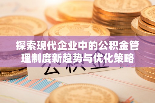 广南探索现代企业中的公积金管理制度新趋势与优化策略