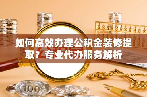 广南如何高效办理公积金装修提取？专业代办服务解析