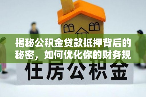广南揭秘公积金贷款抵押背后的秘密，如何优化你的财务规划
