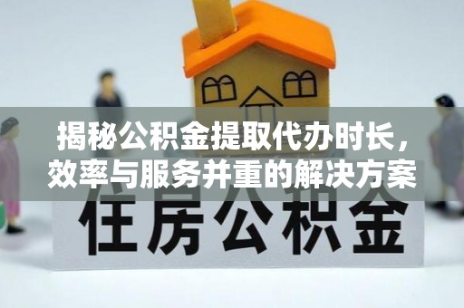 广南揭秘公积金提取代办时长，效率与服务并重的解决方案