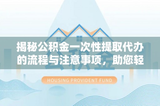 广南揭秘公积金一次性提取代办的流程与注意事项，助您轻松搞定财务规划