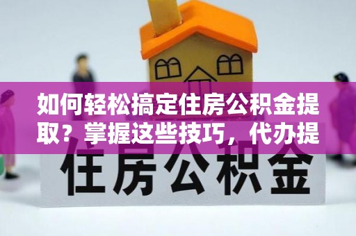 广南如何轻松搞定住房公积金提取？掌握这些技巧，代办提取住房公积金不再难