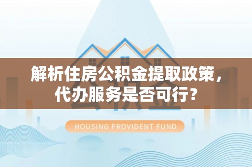 广南解析住房公积金提取政策，代办服务是否可行？