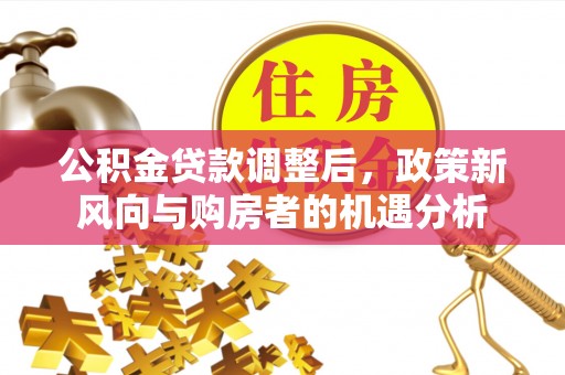 广南公积金贷款调整后，政策新风向与购房者的机遇分析