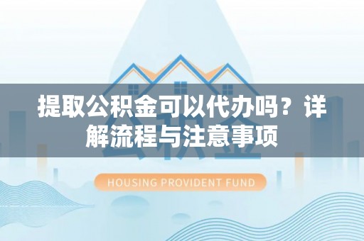 广南提取公积金可以代办吗？详解流程与注意事项
