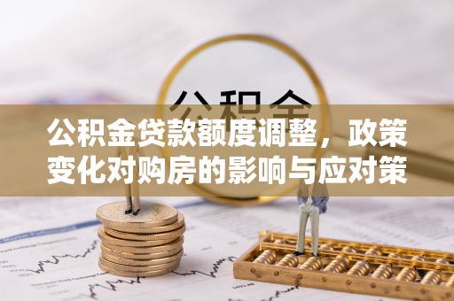 广南公积金贷款额度调整，政策变化对购房的影响与应对策略