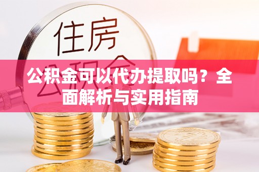 广南公积金可以代办提取吗？全面解析与实用指南