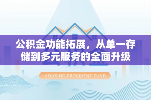 广南公积金功能拓展，从单一存储到多元服务的全面升级