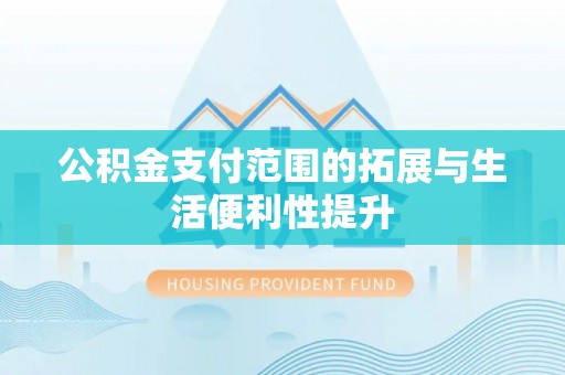广南公积金支付范围的拓展与生活便利性提升