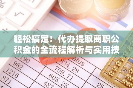 广南轻松搞定！代办提取离职公积金的全流程解析与实用技巧
