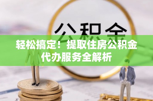 广南轻松搞定！提取住房公积金代办服务全解析