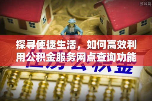 广南探寻便捷生活，如何高效利用公积金服务网点查询功能