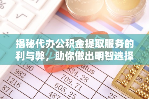 广南揭秘代办公积金提取服务的利与弊，助你做出明智选择