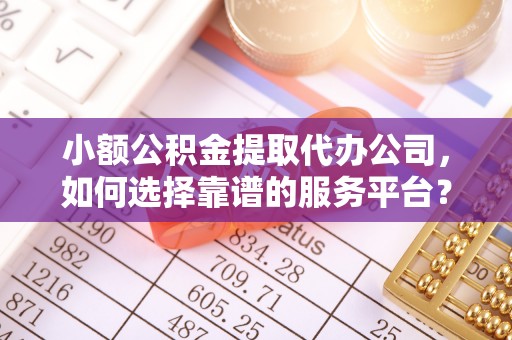 广南小额公积金提取代办公司，如何选择靠谱的服务平台？