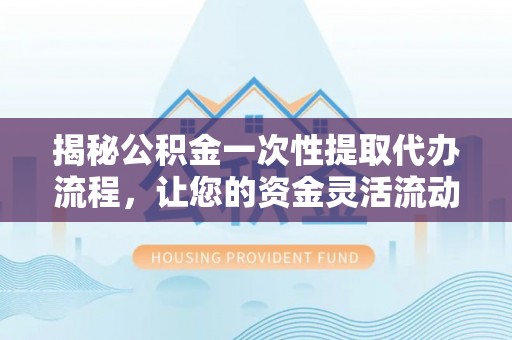广南揭秘公积金一次性提取代办流程，让您的资金灵活流动