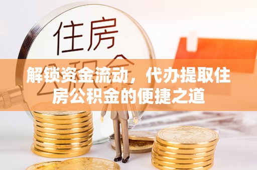 广南解锁资金流动，代办提取住房公积金的便捷之道