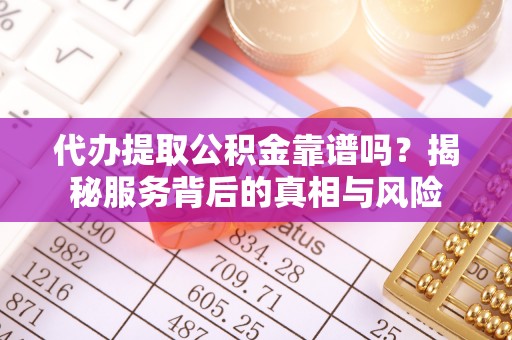 广南代办提取公积金靠谱吗？揭秘服务背后的真相与风险