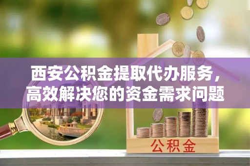 广南西安公积金提取代办服务，高效解决您的资金需求问题