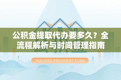 广南公积金提取代办要多久？全流程解析与时间管理指南
