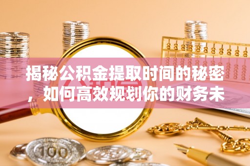广南揭秘公积金提取时间的秘密，如何高效规划你的财务未来