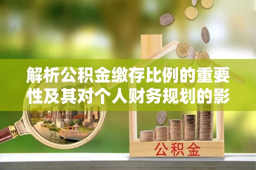 广南解析公积金缴存比例的重要性及其对个人财务规划的影响