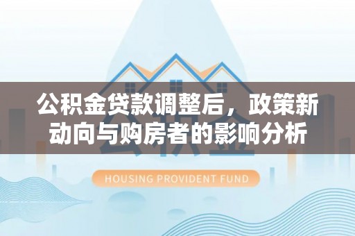 广南公积金贷款调整后，政策新动向与购房者的影响分析