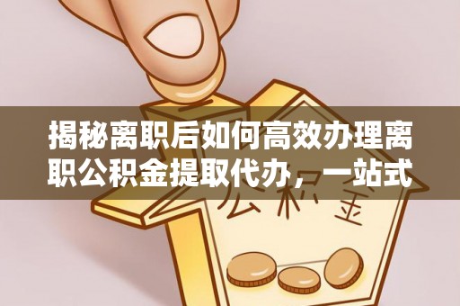广南揭秘离职后如何高效办理离职公积金提取代办，一站式服务全解析