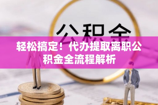 广南轻松搞定！代办提取离职公积金全流程解析